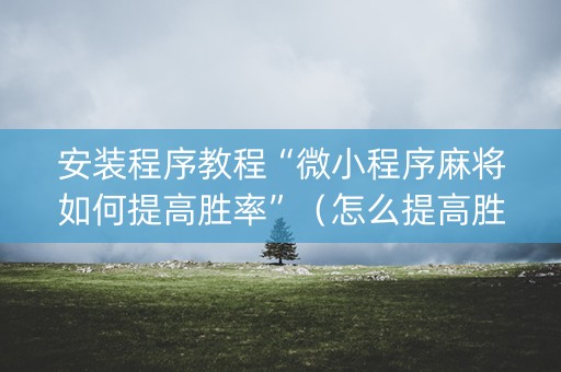 安装程序教程“微小程序麻将如何提高胜率”（怎么提高胜率)