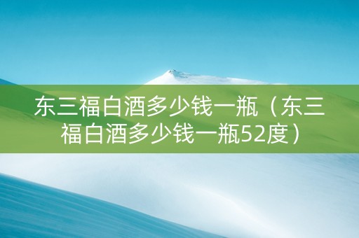 东三福白酒多少钱一瓶（东三福白酒多少钱一瓶52度）