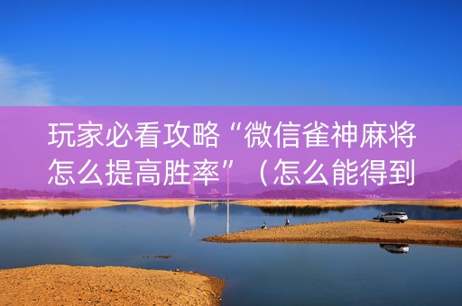 玩家必看攻略“微信雀神麻将怎么提高胜率”（怎么能得到好牌)