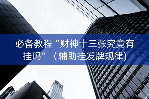 必备教程“财神十三张究竟有挂吗”（辅助挂发牌规律)