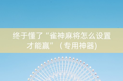 终于懂了“雀神麻将怎么设置才能赢”（专用神器)