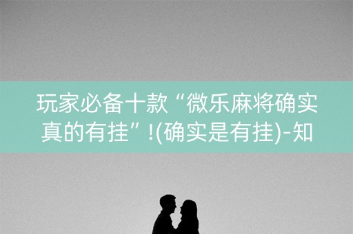 玩家必备十款“微乐麻将确实真的有挂”!(确实是有挂)-知乎