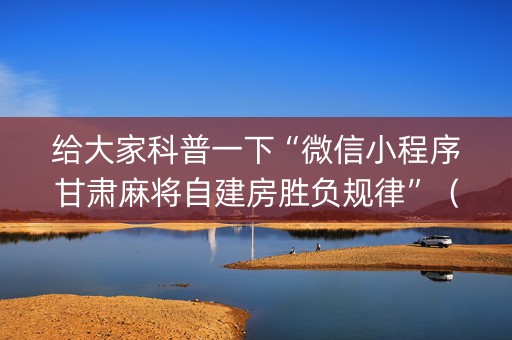 给大家科普一下“微信小程序甘肃麻将自建房胜负规律”（软件出售)