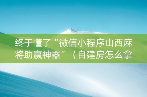 终于懂了“微信小程序山西麻将助赢神器”（自建房怎么拿好牌)