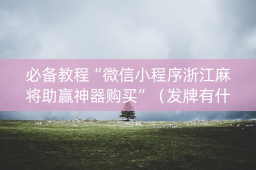 必备教程“微信小程序浙江麻将助赢神器购买”（发牌有什么规律吗)