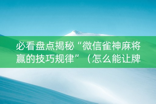 必看盘点揭秘“微信雀神麻将赢的技巧规律”（怎么能让牌好一点)