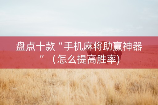 盘点十款“手机麻将助赢神器”（怎么提高胜率)