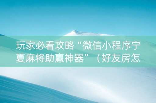 玩家必看攻略“微信小程序宁夏麻将助赢神器”（好友房怎么才能赢)