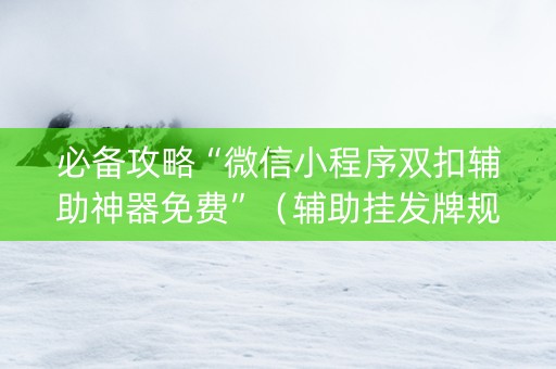 必备攻略“微信小程序双扣辅助神器免费”（辅助挂发牌规律)