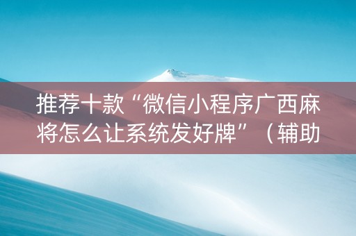 推荐十款“微信小程序广西麻将怎么让系统发好牌”（辅助神器免费)