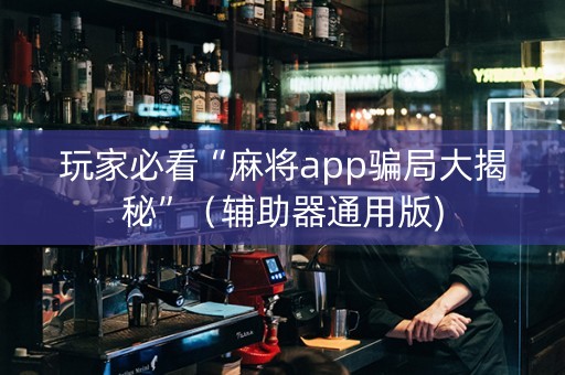 玩家必看“麻将app骗局大揭秘”（辅助器通用版)