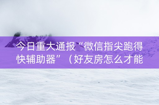 今日重大通报“微信指尖跑得快辅助器”（好友房怎么才能赢)