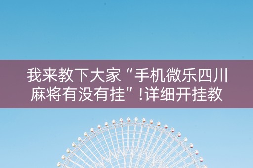 我来教下大家“手机微乐四川麻将有没有挂”!详细开挂教程-知乎