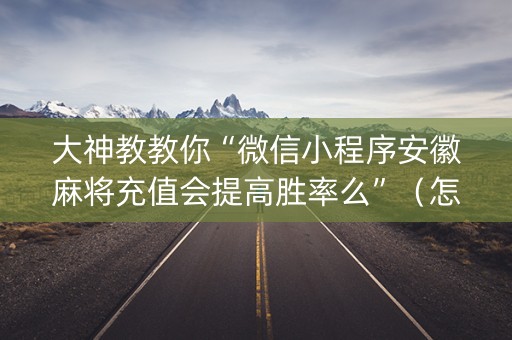 大神教教你“微信小程序安徽麻将充值会提高胜率么”（怎么设置能有好牌)
