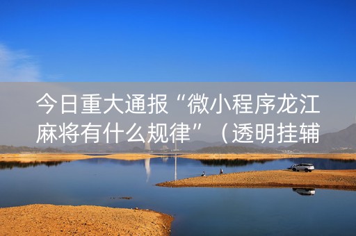今日重大通报“微小程序龙江麻将有什么规律”（透明挂辅助器)