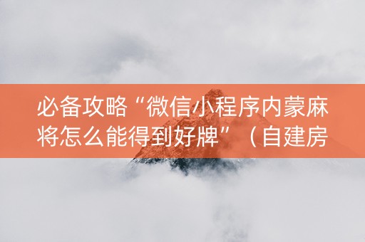 必备攻略“微信小程序内蒙麻将怎么能得到好牌”（自建房胜负规律)