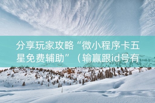 分享玩家攻略“微小程序卡五星免费辅助”（输赢跟id号有关系吗)