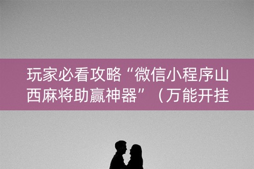 玩家必看攻略“微信小程序山西麻将助赢神器”（万能开挂器)