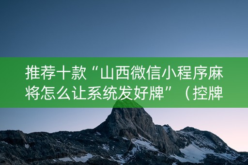 推荐十款“山西微信小程序麻将怎么让系统发好牌”（控牌神器)
