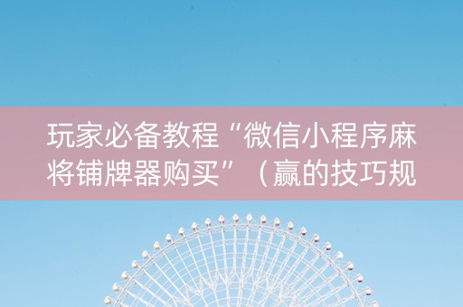 玩家必备教程“微信小程序麻将铺牌器购买”（赢的技巧规律)