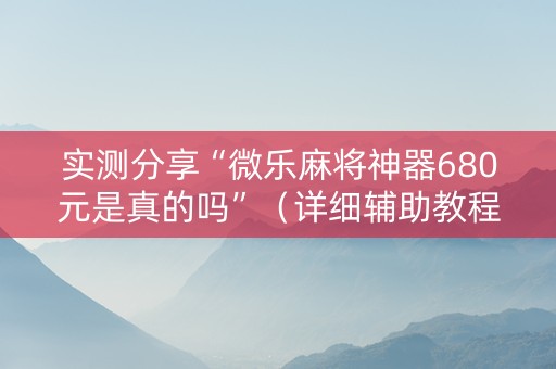 实测分享“微乐麻将神器680元是真的吗”（详细辅助教程）-哔哩哔哩