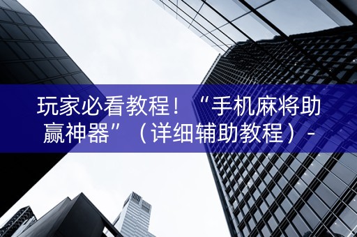 玩家必看教程！“手机麻将助赢神器”（详细辅助教程）-哔哩哔哩