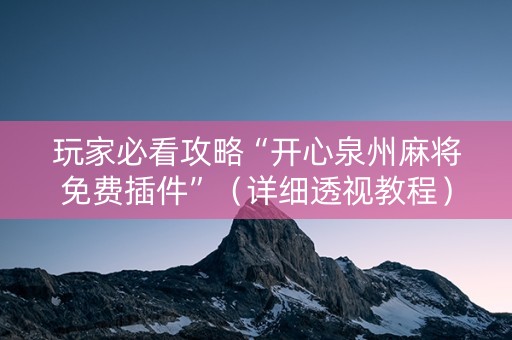 玩家必看攻略“开心泉州麻将免费插件”（详细透视教程）-哔哩哔哩