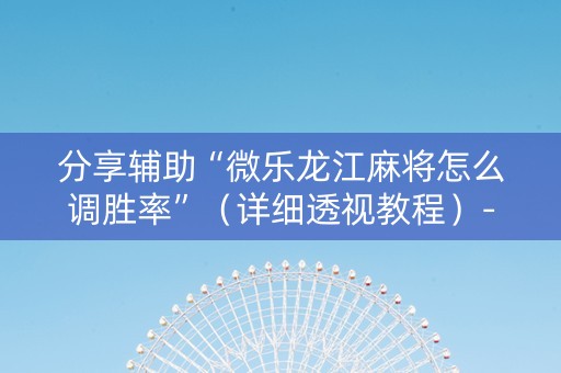 分享辅助“微乐龙江麻将怎么调胜率”（详细透视教程）-哔哩哔哩