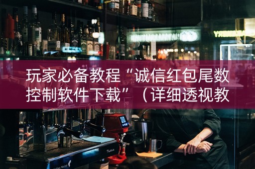 玩家必备教程“诚信红包尾数控制软件下载”（详细透视教程）-哔哩哔哩