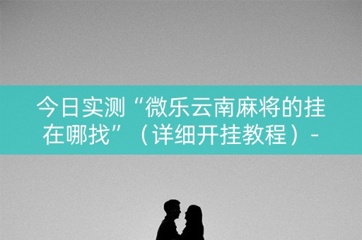 今日实测“微乐云南麻将的挂在哪找”（详细开挂教程）-哔哩哔哩