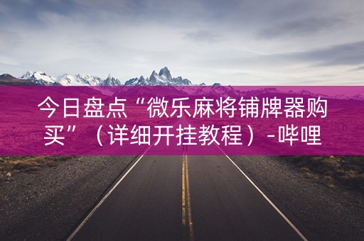 今日盘点“微乐麻将铺牌器购买”（详细开挂教程）-哔哩哔哩