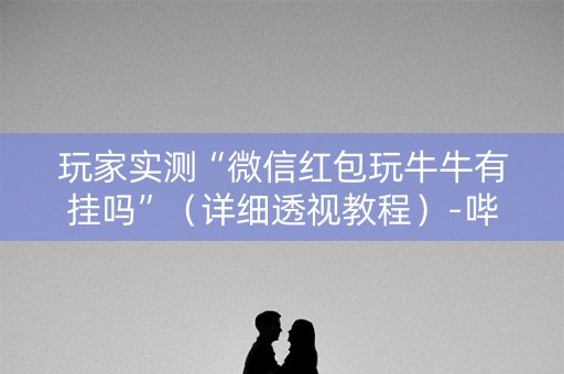 玩家实测“微信红包玩牛牛有挂吗”（详细透视教程）-哔哩哔哩