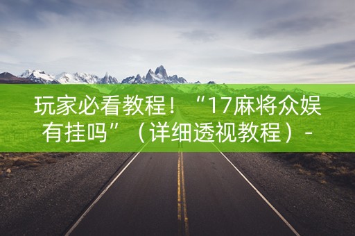 玩家必看教程！“17麻将众娱有挂吗”（详细透视教程）-哔哩哔哩