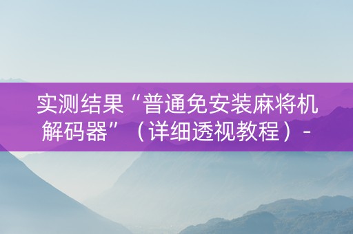 实测结果“普通免安装麻将机解码器”（详细透视教程）-哔哩哔哩