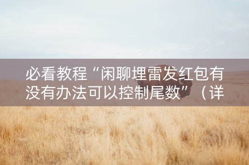 必看教程“闲聊埋雷发红包有没有办法可以控制尾数”（详细透视教程）-哔哩哔哩