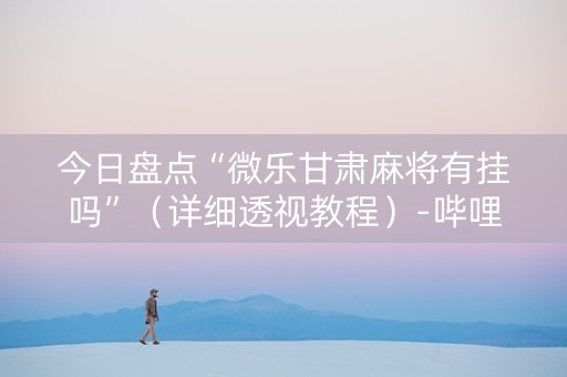 今日盘点“微乐甘肃麻将有挂吗”（详细透视教程）-哔哩哔哩