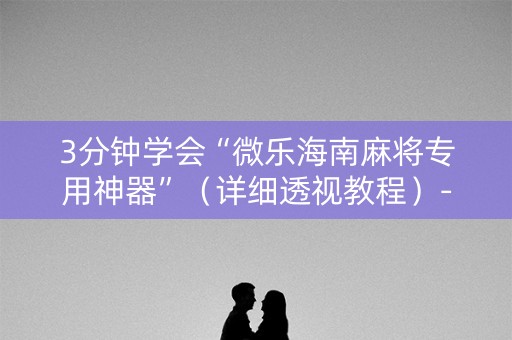 3分钟学会“微乐海南麻将专用神器”（详细透视教程）-哔哩哔哩