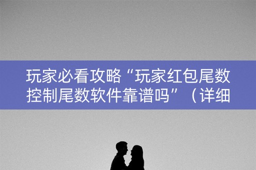 玩家必看攻略“玩家红包尾数控制尾数软件靠谱吗”（详细透视教程）-哔哩哔哩