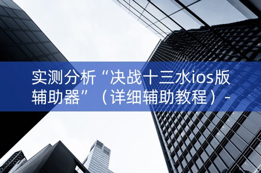 实测分析“决战十三水ios版辅助器”（详细辅助教程）-哔哩哔哩