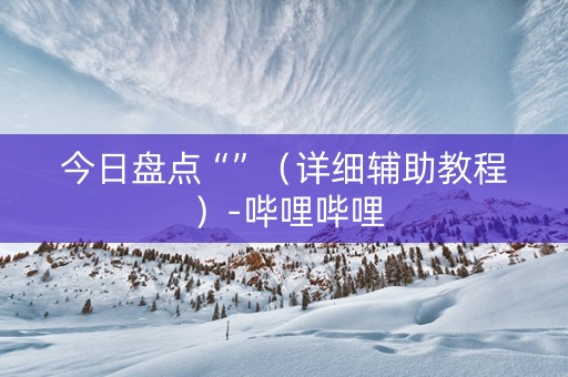 今日盘点“”（详细辅助教程）-哔哩哔哩