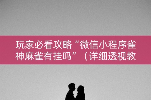 玩家必看攻略“微信小程序雀神麻雀有挂吗”（详细透视教程）-哔哩哔哩
