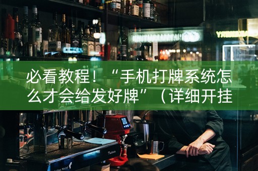 必看教程！“手机打牌系统怎么才会给发好牌”（详细开挂教程）-哔哩哔哩