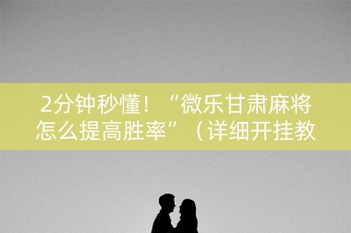 2分钟秒懂！“微乐甘肃麻将怎么提高胜率”（详细开挂教程）-哔哩哔哩