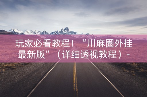 玩家必看教程！“川麻圈外挂最新版”（详细透视教程）-哔哩哔哩