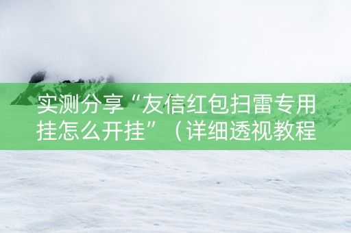 实测分享“友信红包扫雷专用挂怎么开挂”（详细透视教程）-哔哩哔哩