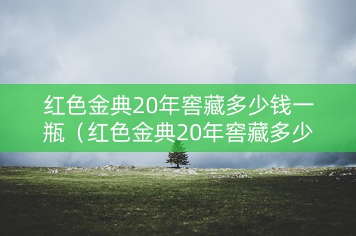 红色金典20年窖藏多少钱一瓶（红色金典20年窖藏多少钱一瓶啊）