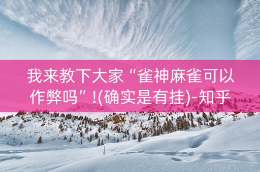 我来教下大家“雀神麻雀可以作弊吗”!(确实是有挂)-知乎