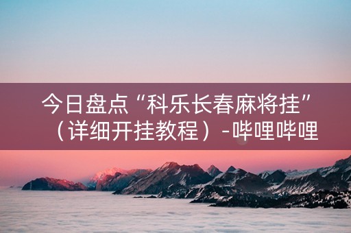 今日盘点“科乐长春麻将挂”（详细开挂教程）-哔哩哔哩