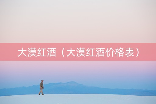 大漠红酒（大漠红酒价格表）