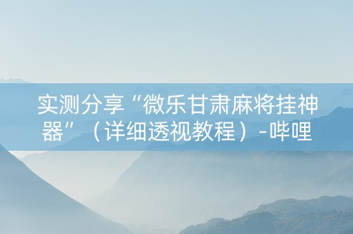 实测分享“微乐甘肃麻将挂神器”（详细透视教程）-哔哩哔哩